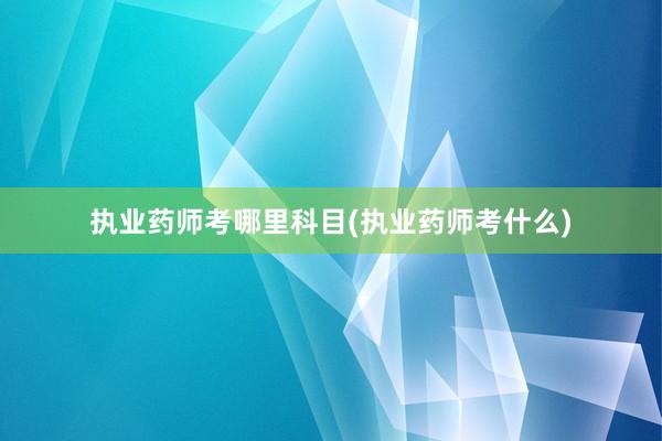 执业药师考哪里科目(执业药师考什么)