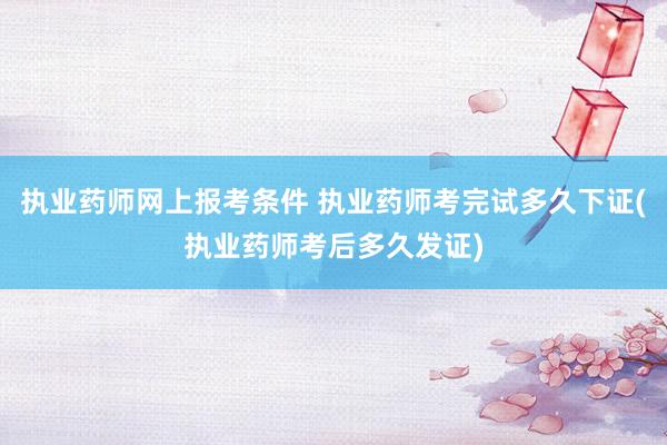执业药师网上报考条件 执业药师考完试多久下证(执业药师考后多