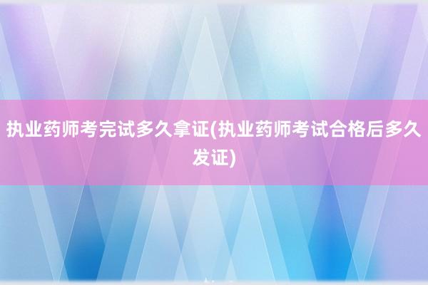 执业药师考完试多久拿证(执业药师考试合格后多久发证)
