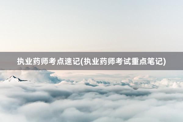执业药师考点速记(执业药师考试重点笔记)