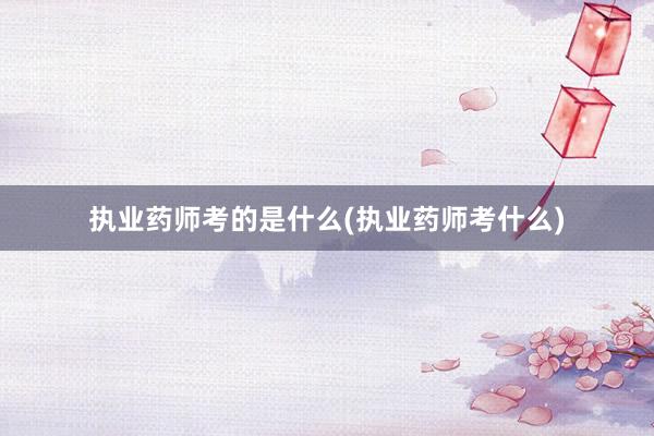 执业药师考的是什么(执业药师考什么)