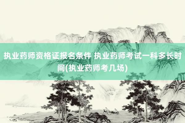 执业药师资格证报名条件 执业药师考试一科多长时间(执业药师考