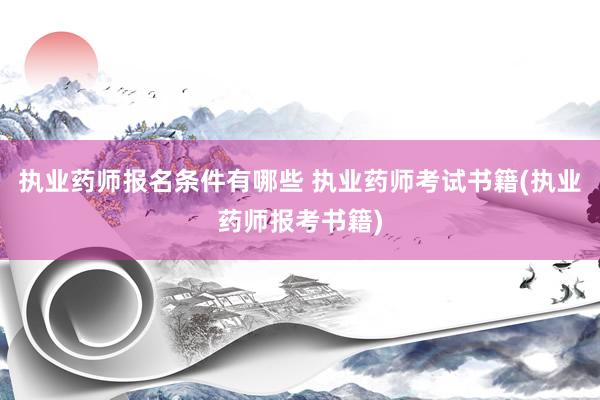 执业药师报名条件有哪些 执业药师考试书籍(执业药师报考书籍)