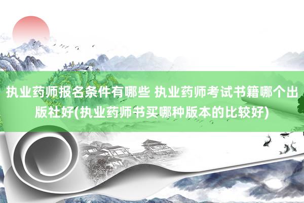 执业药师报名条件有哪些 执业药师考试书籍哪个出版社好(执业药