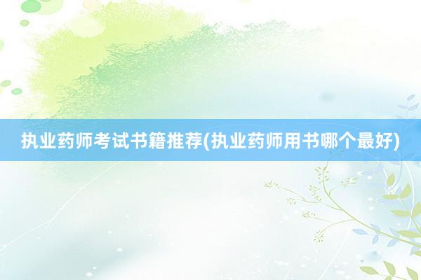 执业药师考试书籍推荐(执业药师用书哪个最好)