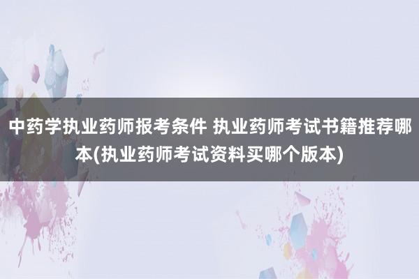 中药学执业药师报考条件 执业药师考试书籍推荐哪本(执业药师考
