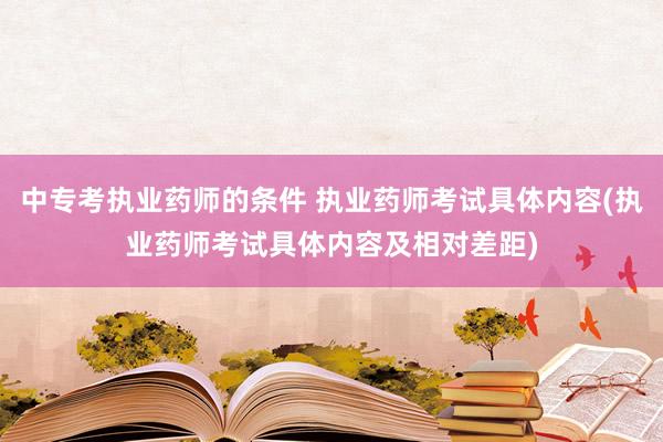 中专考执业药师的条件 执业药师考试具体内容(执业药师考试具体