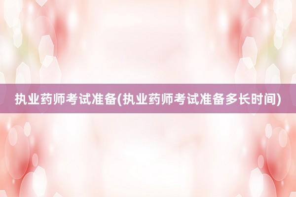 执业药师考试准备(执业药师考试准备多长时间)