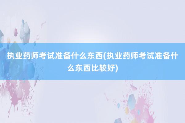 执业药师考试准备什么东西(执业药师考试准