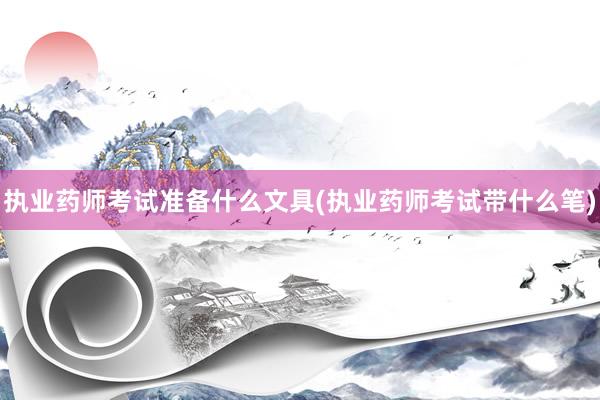 执业药师考试准备什么文具(执业药师考试带什么笔)