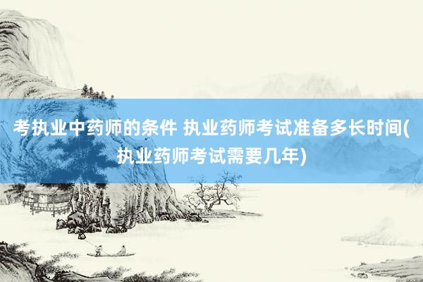 考执业中药师的条件 执业药师考试准备多长时间(执业药师考试需