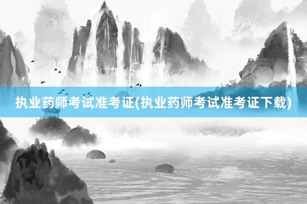 执业药师考试准考证(执业药师考试准考证下载)