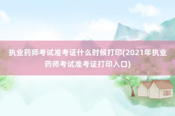执业药师考试准考证什么时候打印(2021年执业药师考试准考证