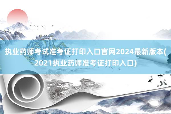 执业药师考试准考证打印入口官网2024最新版本(2021执业