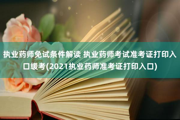 执业药师免试条件解读 执业药师考试准考证打印入口缓考(202