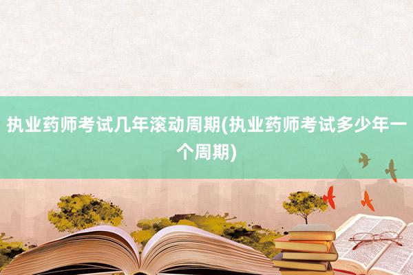 执业药师考试几年滚动周期(执业药师考试多少年一个周期)