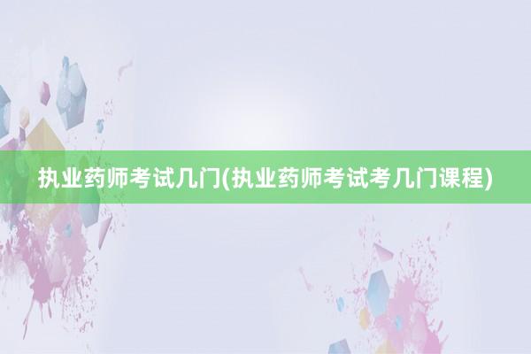 执业药师考试几门(执业药师考试考几门课程)