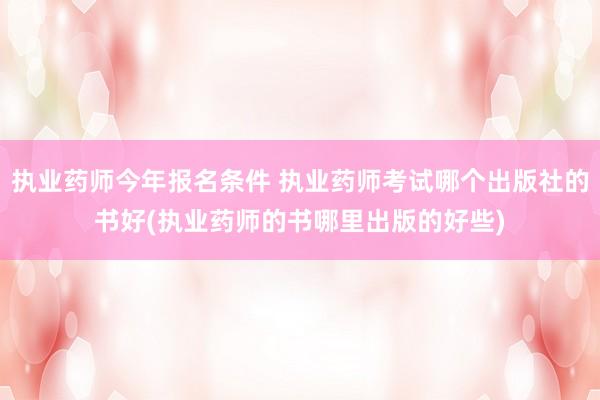 执业药师今年报名条件 执业药师考试哪个出版社的书好(执业药师