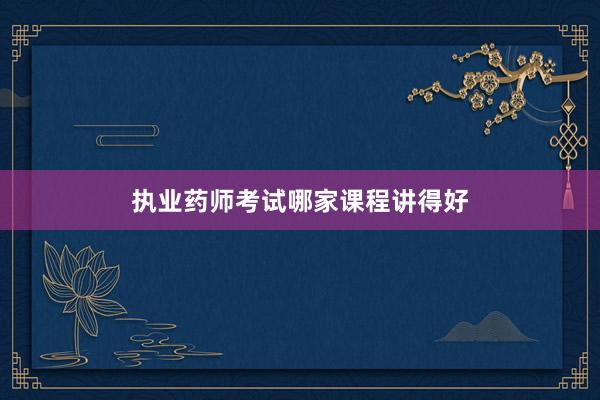 执业药师考试哪家课程讲得好