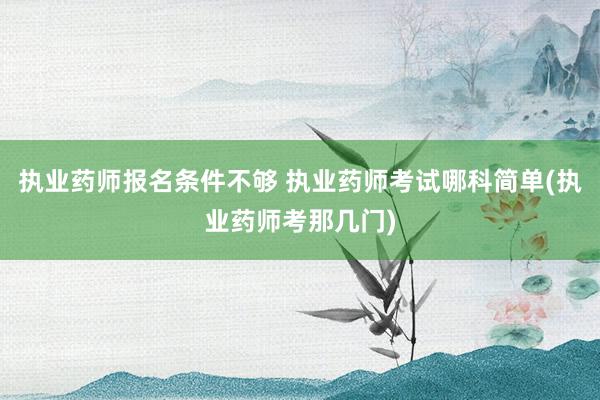 执业药师报名条件不够 执业药师考试哪科简单(执业药师考那几门