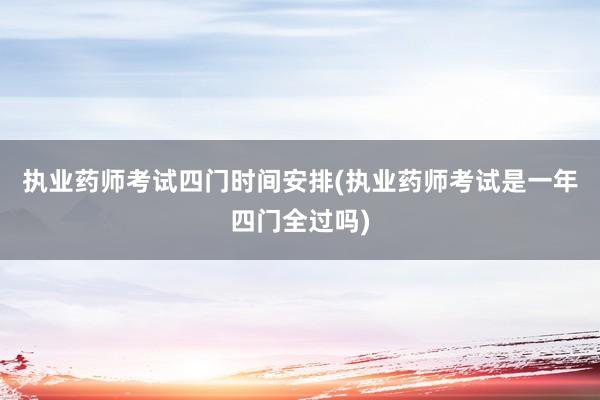 执业药师考试四门时间安排(执业药师考试是一年四门全过吗)