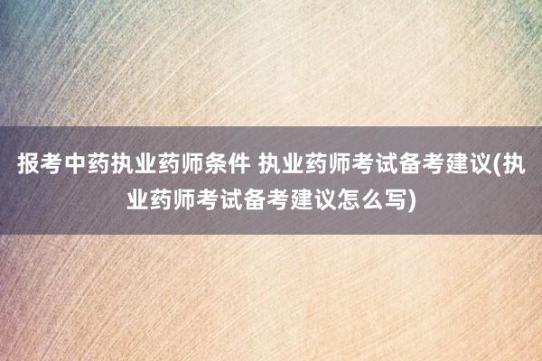 报考中药执业药师条件 执业药师考试备考建议(执业药师考试备考