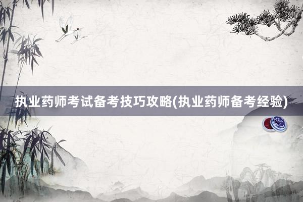 执业药师考试备考技巧攻略(执业药师备考经验)