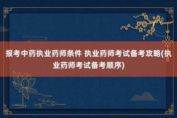 报考中药执业药师条件 执业药师考试备考攻略(执业药师考试备考