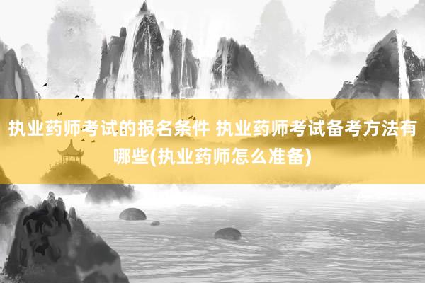 执业药师考试的报名条件 执业药师考试备考方法有哪些(执业药师