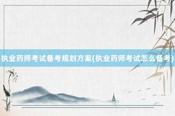 执业药师考试备考规划方案(执业药师考试怎么备考)