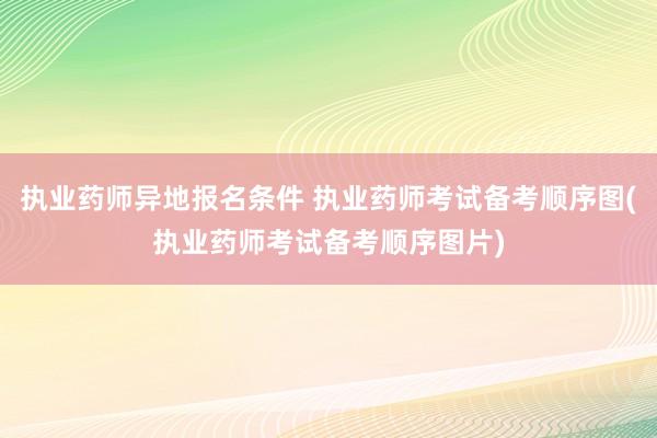 执业药师异地报名条件 执业药师考试备考顺序图(执业药师考试备