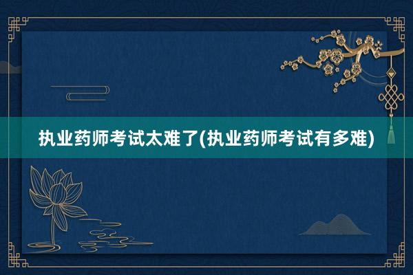 执业药师考试太难了(执业药师考试有多难)