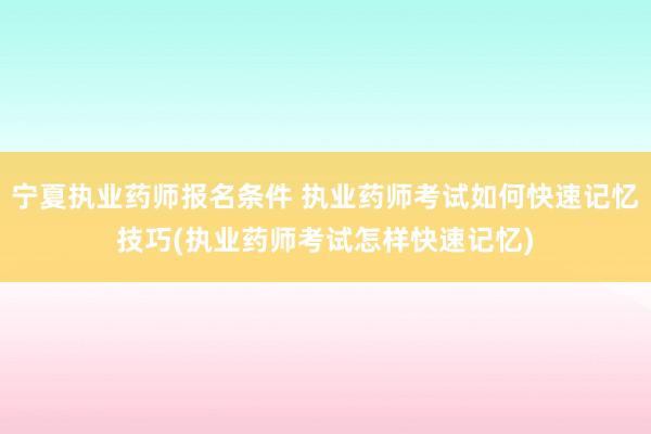 宁夏执业药师报名条件 执业药师考试如何快速记忆技巧(执业药师