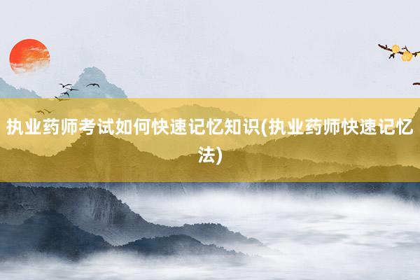 执业药师考试如何快速记忆知识(执业药师快速记忆法)