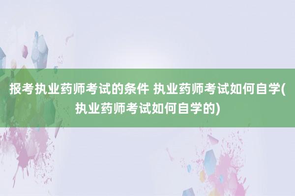 报考执业药师考试的条件 执业药师考试如何自学(执业药师考试如