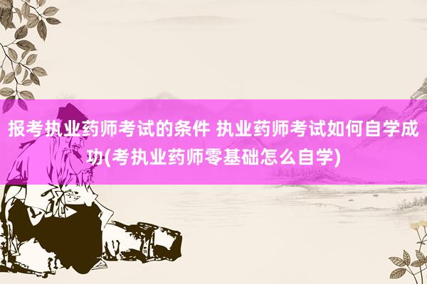 报考执业药师考试的条件 执业药师考试如何自学成功(考执业药师
