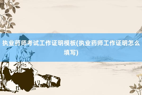 执业药师考试工作证明模板(执业药师工作证明怎么填写)