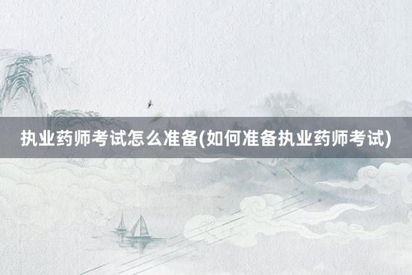 执业药师考试怎么准备(如何准备执业药师考试)