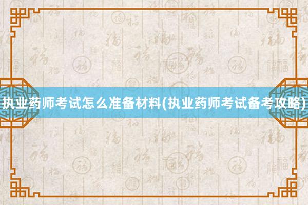 执业药师考试怎么准备材料(执业药师考试备考攻略)