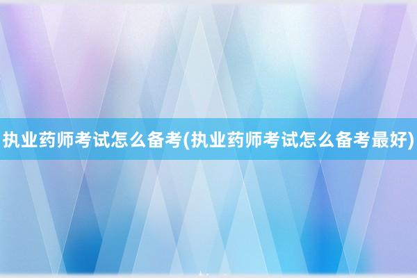 执业药师考试怎么备考(执业药师考试怎么备考最好)