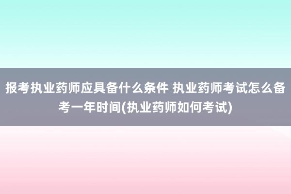报考执业药师应具备什么条件 执业药师考试怎么备考一年时间(执