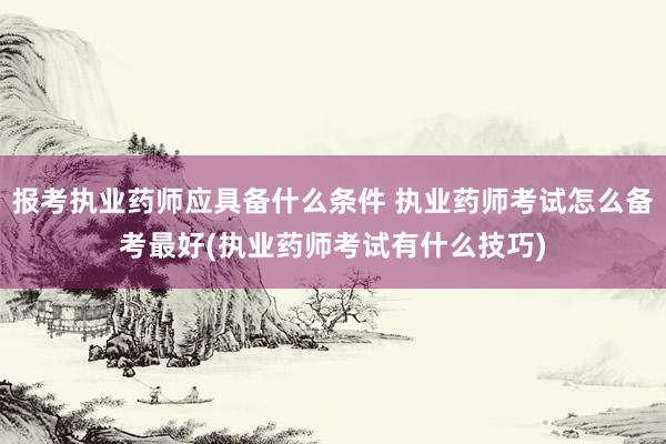 报考执业药师应具备什么条件 执业药师考试怎么备考最好(执业药