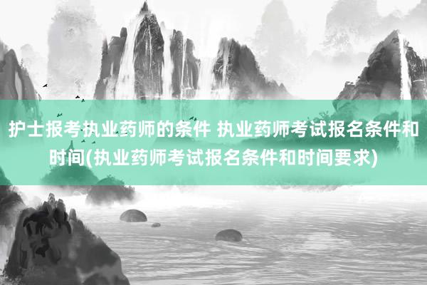 护士报考执业药师的条件 执业药师考试报名条件和时间(执业药师