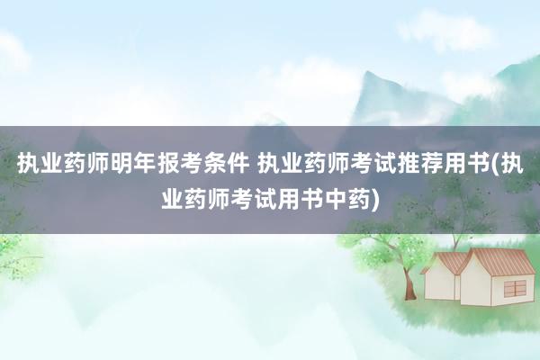 执业药师明年报考条件 执业药师考试推荐用书(执业药师考试用书