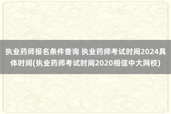 执业药师报名条件查询 执业药师考试时间2024具体时间(执业