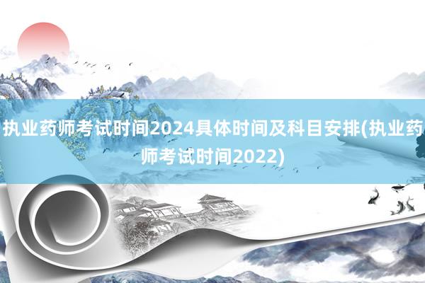 执业药师考试时间2024具体时间及科目安排(执业药师考试时间