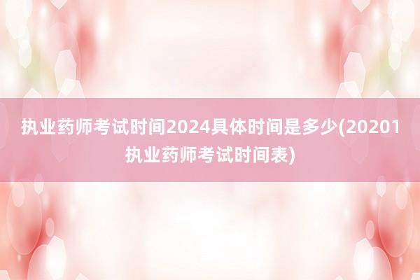 执业药师考试时间2024具体时间是多少(20201执业药师考