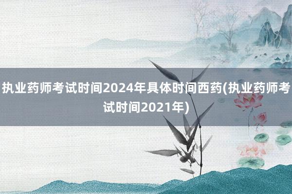 执业药师考试时间2024年具体时间西药(执业药师考试时间20