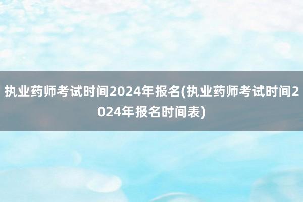 执业药师考试时间2024年报名(执业药师考试时间2024年报