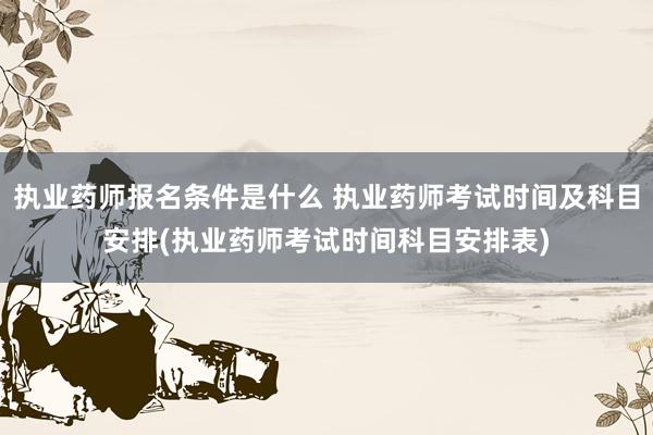 执业药师报名条件是什么 执业药师考试时间及科目安排(执业药师